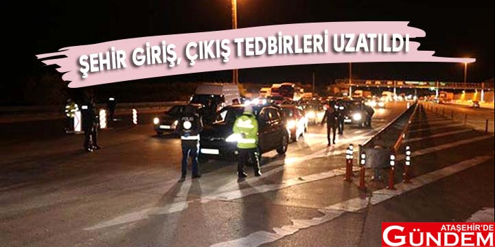 İÇİŞLERİ BAKANLIĞI AÇIKLADI ŞEHİR GİRİŞ, ÇIKIŞ TEDBİRLERİ UZATILDI